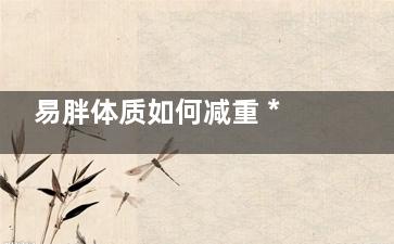 易胖体质如何减重 ***后一条难做到